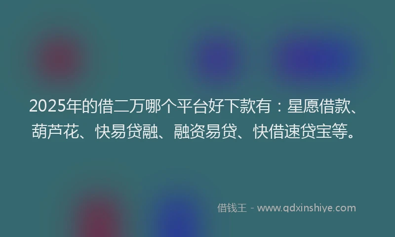 2025年的借二万哪个平台好下款有：星愿借款、葫芦花、快易贷融、融资易贷、快借速贷宝等。