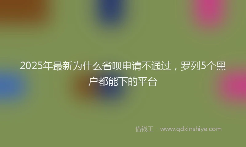 2025年最新为什么省呗申请不通过，罗列5个黑户都能下的平台
