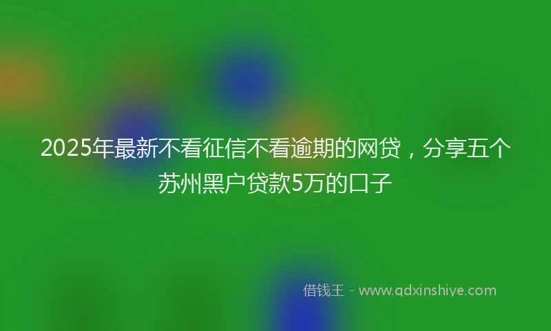 2025年最新不看征信不看逾期的网贷，分享五个苏州黑户贷款5万的口子