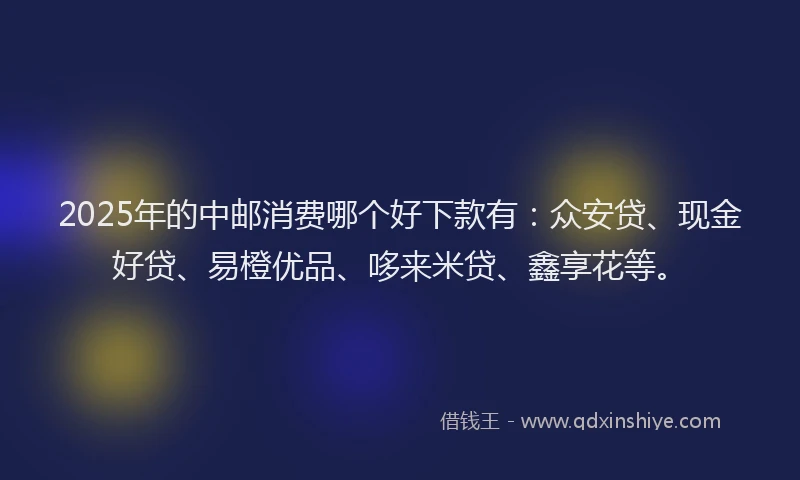 2025年的中邮消费哪个好下款有：众安贷、现金好贷、易橙优品、哆来米贷、鑫享花等。