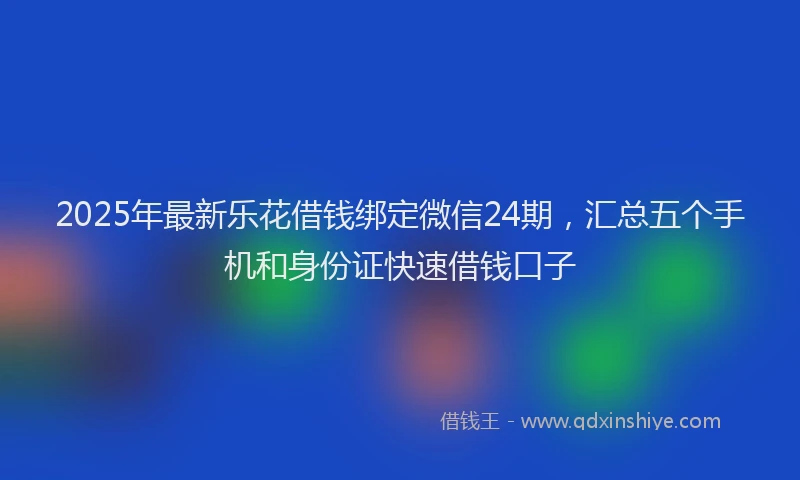2025年最新乐花借钱绑定微信24期，汇总五个手机和身份证快速借钱口子