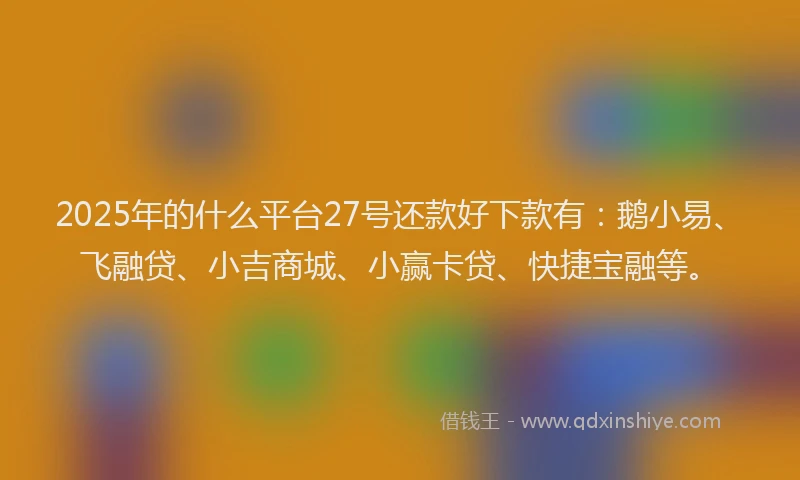 2025年的什么平台27号还款好下款有：鹅小易、飞融贷、小吉商城、小赢卡贷、快捷宝融等。