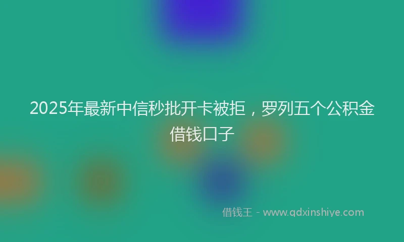 2025年最新中信秒批开卡被拒，罗列五个公积金借钱口子