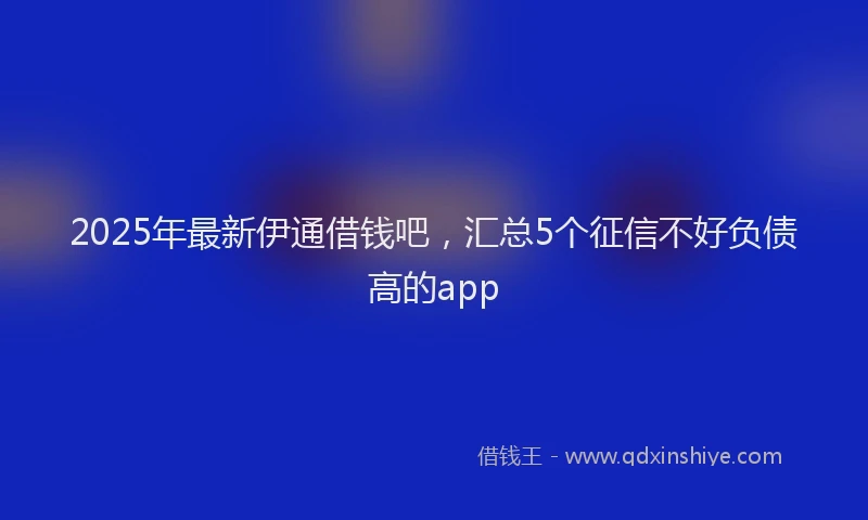 2025年最新伊通借钱吧，汇总5个征信不好负债高的app
