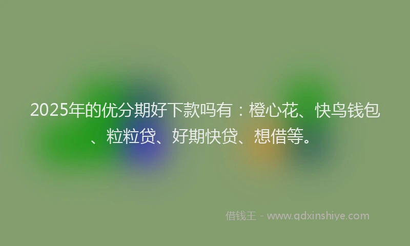 2025年的优分期好下款吗有：橙心花、快鸟钱包、粒粒贷、好期快贷、想借等。