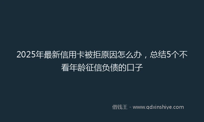 2025年最新信用卡被拒原因怎么办，总结5个不看年龄征信负债的口子