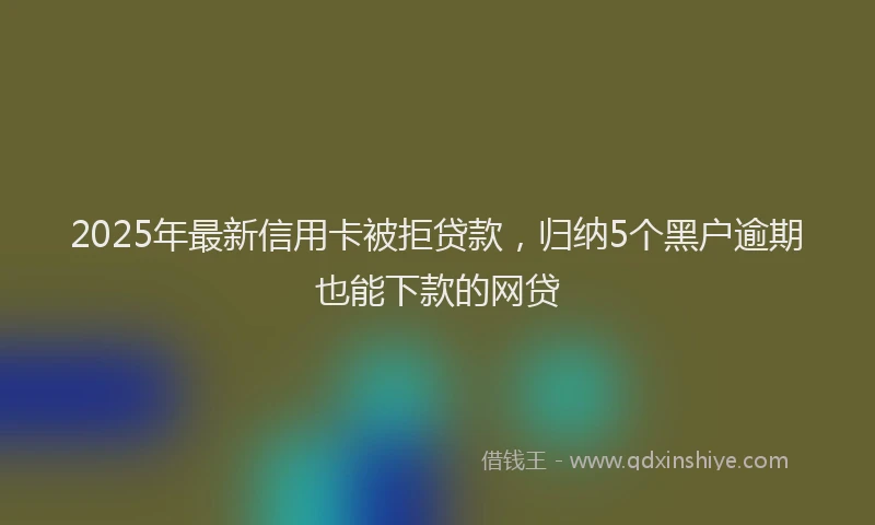 2025年最新信用卡被拒贷款，归纳5个黑户逾期也能下款的网贷