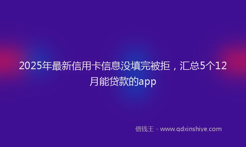 2025年最新信用卡信息没填完被拒，汇总5个12月能贷款的app
