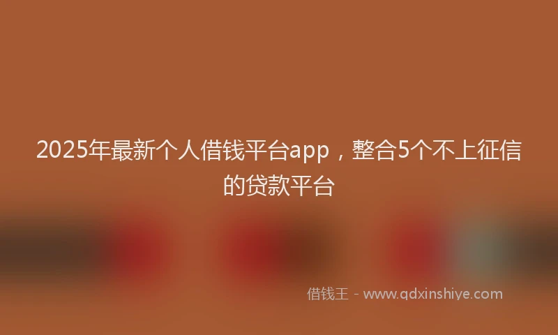 2025年最新个人借钱平台app，整合5个不上征信的贷款平台