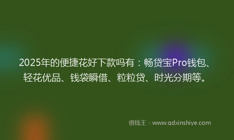 2025年的便捷花好下款吗有：畅贷宝Pro钱包、轻花优品、钱袋瞬借、粒粒贷、时光分期等。