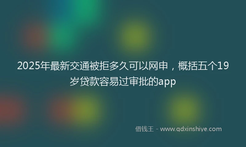 2025年最新交通被拒多久可以网申，概括五个19岁贷款容易过审批的app