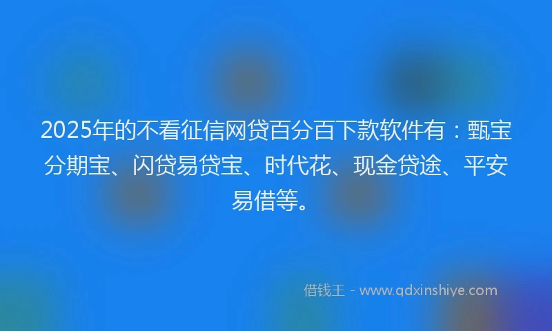 2025年的不看征信网贷百分百下款软件有：甄宝分期宝、闪贷易贷宝、时代花、现金贷途、平安易借等。
