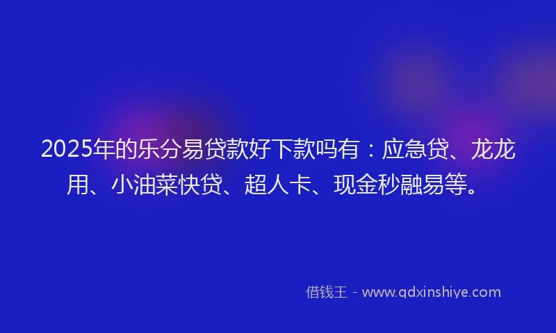 2025年的乐分易贷款好下款吗有：应急贷、龙龙用、小油菜快贷、超人卡、现金秒融易等。