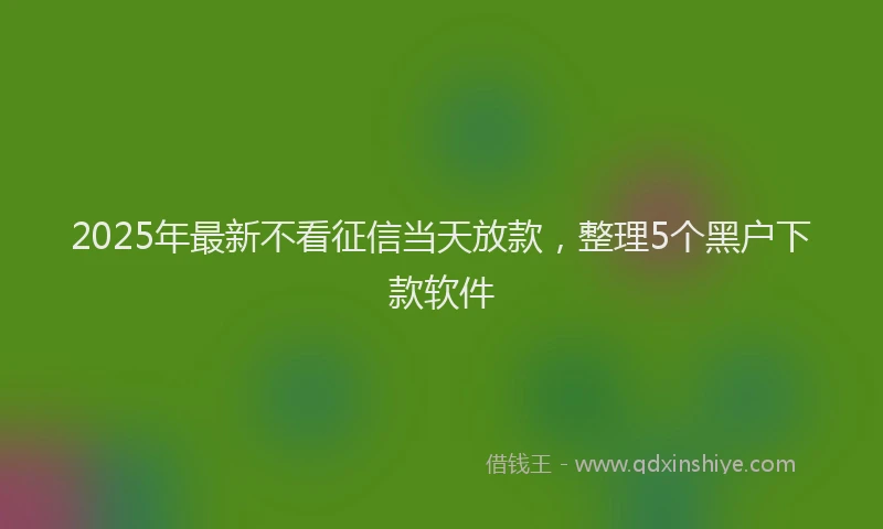 2025年最新不看征信当天放款，整理5个黑户下款软件