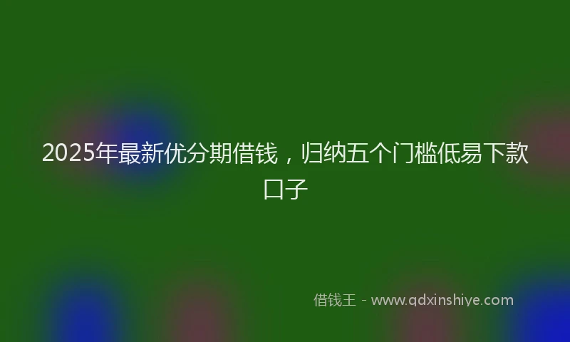 2025年最新优分期借钱，归纳五个门槛低易下款口子
