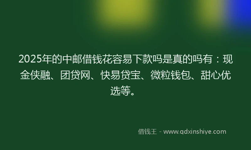 2025年的中邮借钱花容易下款吗是真的吗有：现金侠融、团贷网、快易贷宝、微粒钱包、甜心优选等。