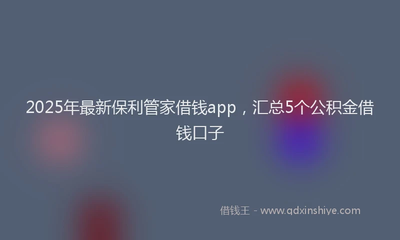 2025年最新保利管家借钱app，汇总5个公积金借钱口子