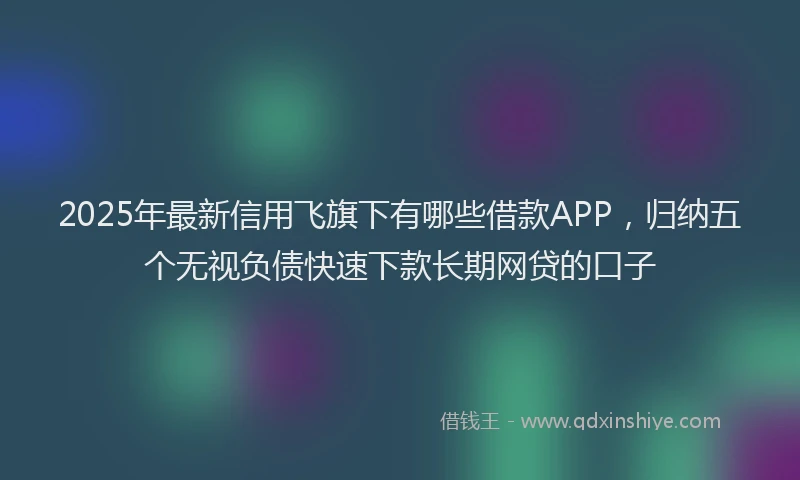 2025年最新信用飞旗下有哪些借款APP，归纳五个无视负债快速下款长期网贷的口子