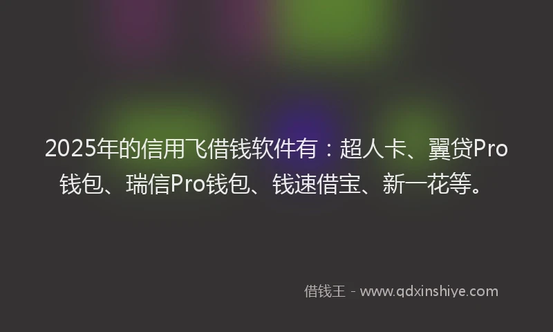 2025年的信用飞借钱软件有：超人卡、翼贷Pro钱包、瑞信Pro钱包、钱速借宝、新一花等。