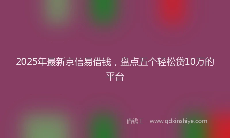 2025年最新京信易借钱，盘点五个轻松贷10万的平台
