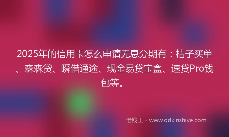 2025年的信用卡怎么申请无息分期有：桔子买单、森森贷、瞬借通途、现金易贷宝盒、速贷Pro钱包等。