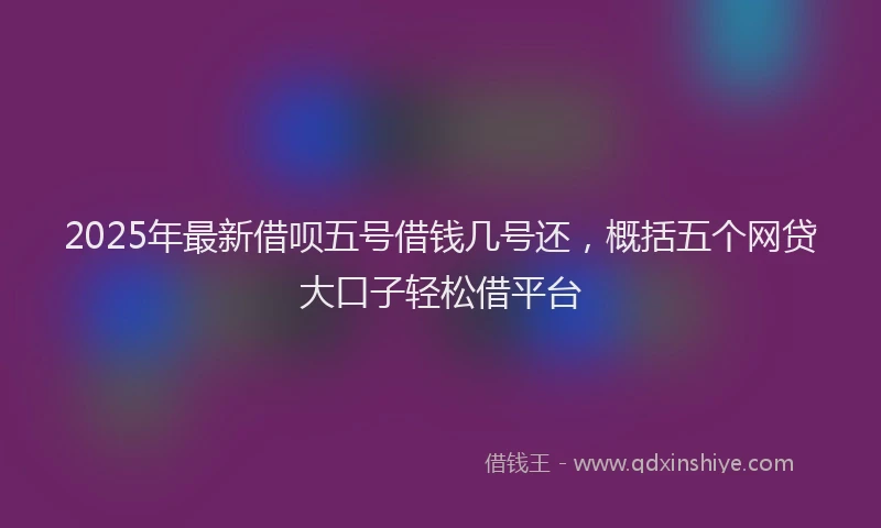 2025年最新借呗五号借钱几号还，概括五个网贷大口子轻松借平台