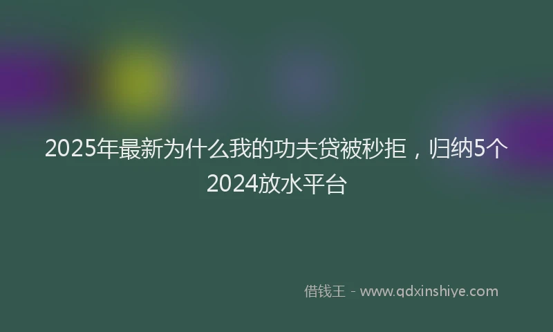 2025年最新为什么我的功夫贷被秒拒，归纳5个2024放水平台