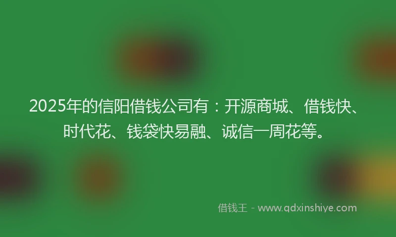 2025年的信阳借钱公司有：开源商城、借钱快、时代花、钱袋快易融、诚信一周花等。