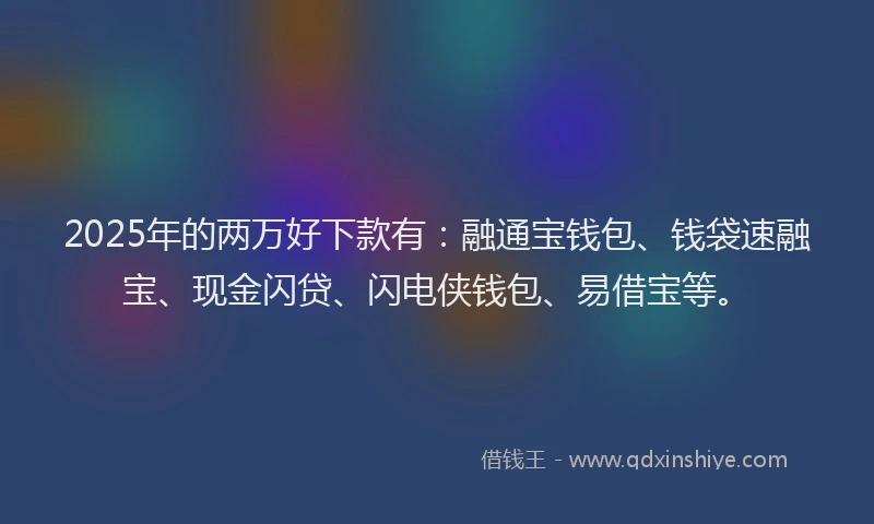 2025年的两万好下款有：融通宝钱包、钱袋速融宝、现金闪贷、闪电侠钱包、易借宝等。