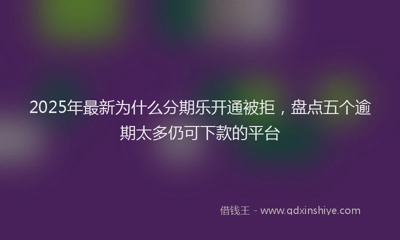 2025年最新为什么分期乐开通被拒，盘点五个逾期太多仍可下款的平台