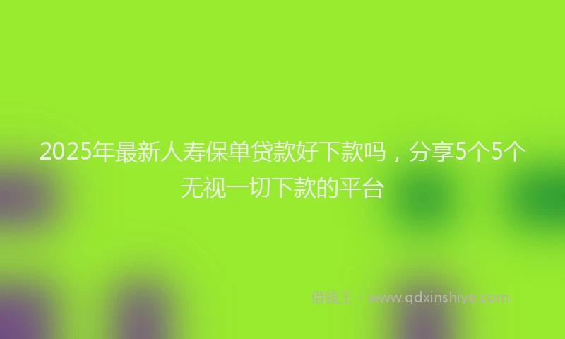 2025年最新人寿保单贷款好下款吗，分享5个5个无视一切下款的平台