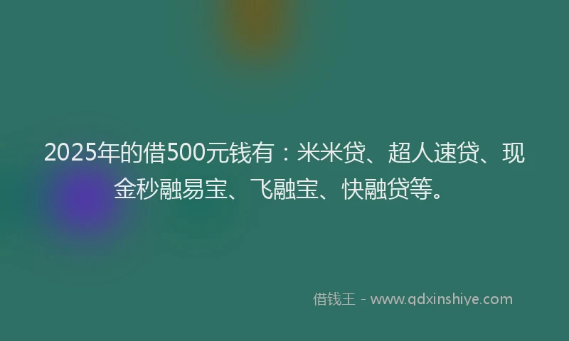 2025年的借500元钱有：米米贷、超人速贷、现金秒融易宝、飞融宝、快融贷等。