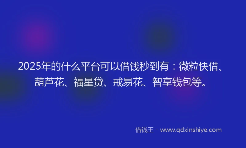 2025年的什么平台可以借钱秒到有：微粒快借、葫芦花、福星贷、戒易花、智享钱包等。