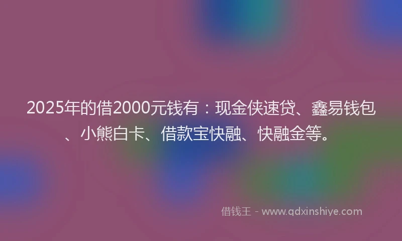 2025年的借2000元钱有：现金侠速贷、鑫易钱包、小熊白卡、借款宝快融、快融金等。