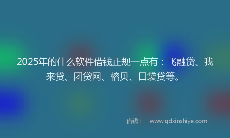 2025年的什么软件借钱正规一点有：飞融贷、我来贷、团贷网、榕贝、口袋贷等。