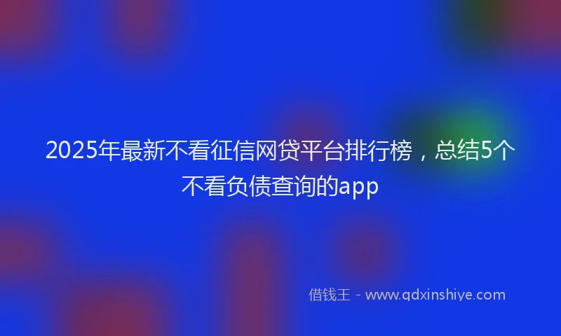 2025年最新不看征信网贷平台排行榜，总结5个不看负债查询的app