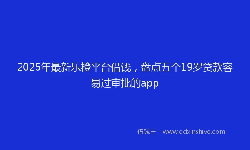 2025年最新乐橙平台借钱，盘点五个19岁贷款容易过审批的app
