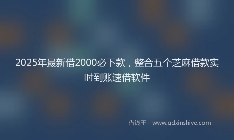 2025年最新借2000必下款，整合五个芝麻借款实时到账速借软件