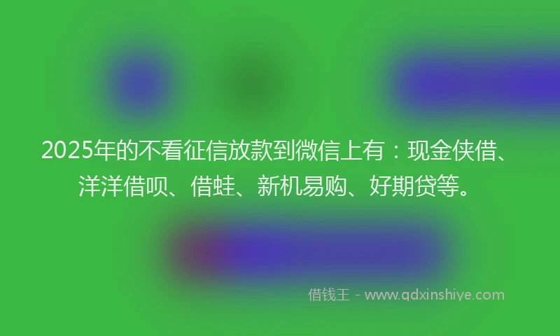 2025年的不看征信放款到微信上有：现金侠借、洋洋借呗、借蛙、新机易购、好期贷等。