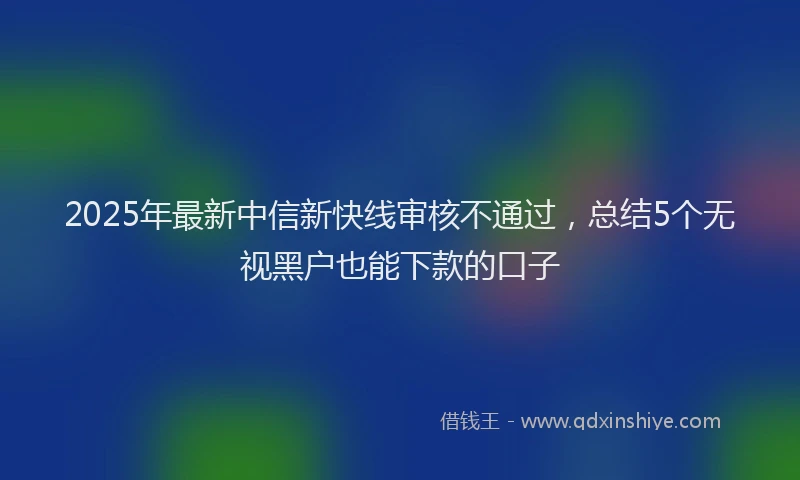2025年最新中信新快线审核不通过，总结5个无视黑户也能下款的口子
