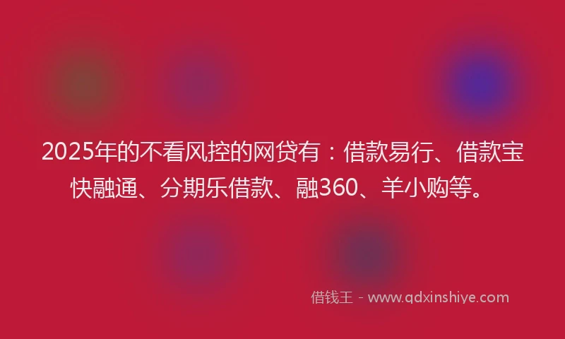 2025年的不看风控的网贷有：借款易行、借款宝快融通、分期乐借款、融360、羊小购等。