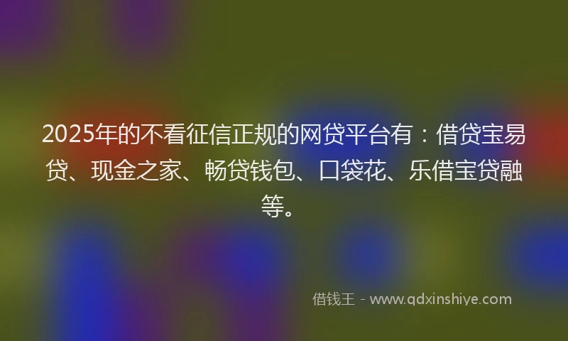 2025年的不看征信正规的网贷平台有：借贷宝易贷、现金之家、畅贷钱包、口袋花、乐借宝贷融等。