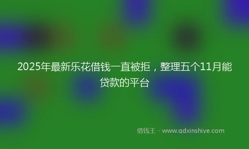 2025年最新乐花借钱一直被拒，整理五个11月能贷款的平台