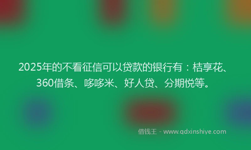 2025年的不看征信可以贷款的银行有：桔享花、360借条、哆哆米、好人贷、分期悦等。