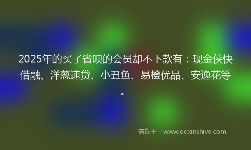 2025年的买了省呗的会员却不下款有：现金侠快借融、洋葱速贷、小丑鱼、易橙优品、安逸花等。