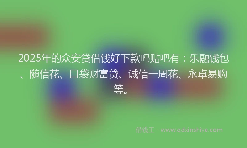 2025年的众安贷借钱好下款吗贴吧有：乐融钱包、随信花、口袋财富贷、诚信一周花、永卓易购等。
