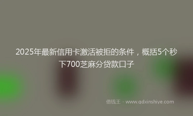 2025年最新信用卡激活被拒的条件，概括5个秒下700芝麻分贷款口子