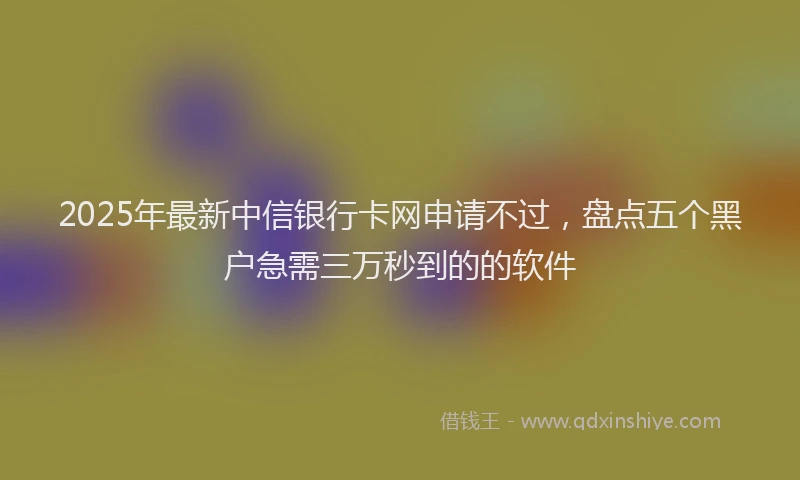 2025年最新中信银行卡网申请不过，盘点五个黑户急需三万秒到的的软件