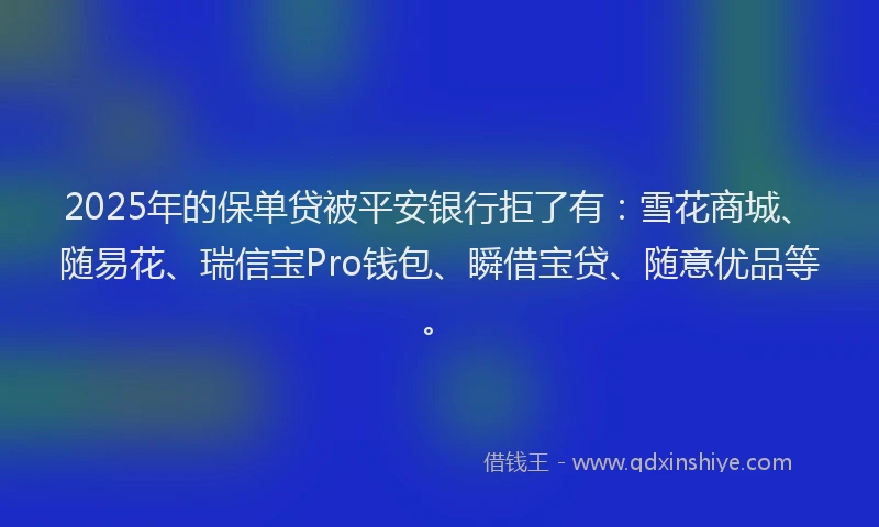 2025年的保单贷被平安银行拒了有：雪花商城、随易花、瑞信宝Pro钱包、瞬借宝贷、随意优品等。