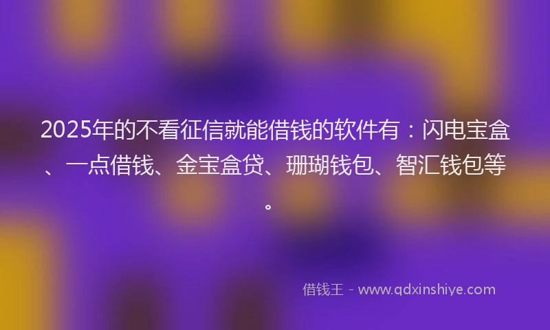 2025年的不看征信就能借钱的软件有：闪电宝盒、一点借钱、金宝盒贷、珊瑚钱包、智汇钱包等。